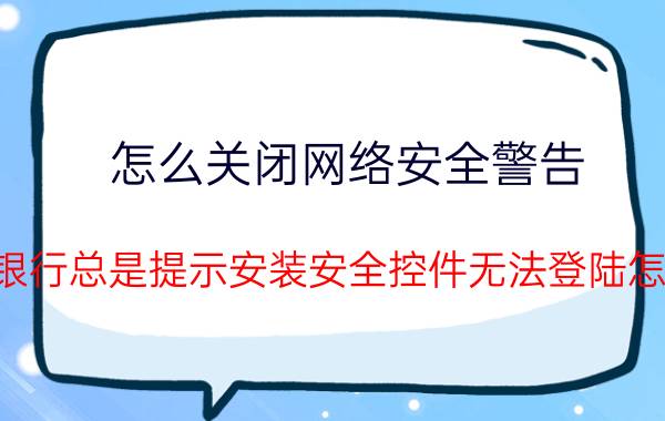 怎么关闭网络安全警告 农业银行总是提示安装安全控件无法登陆怎么办？